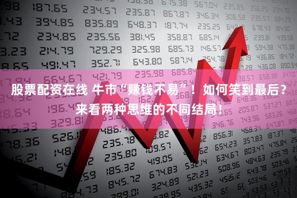 股票配资在线 牛市“赚钱不易”！如何笑到最后？来看两种思维的不同结局！