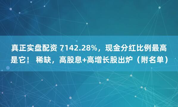 真正实盘配资 7142.28%，现金分红比例最高是它！ 稀缺，高股息+高增长股出炉（附名单）