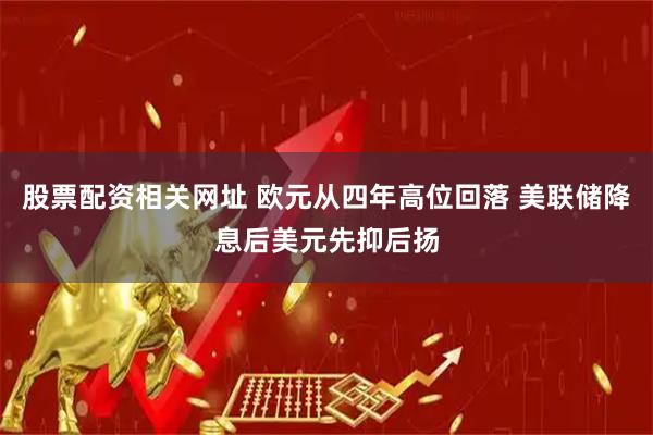 股票配资相关网址 欧元从四年高位回落 美联储降息后美元先抑后扬