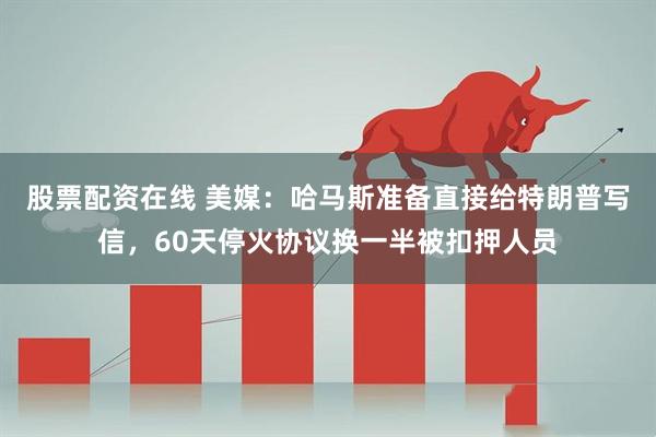 股票配资在线 美媒：哈马斯准备直接给特朗普写信，60天停火协议换一半被扣押人员