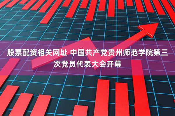 股票配资相关网址 中国共产党贵州师范学院第三次党员代表大会开幕