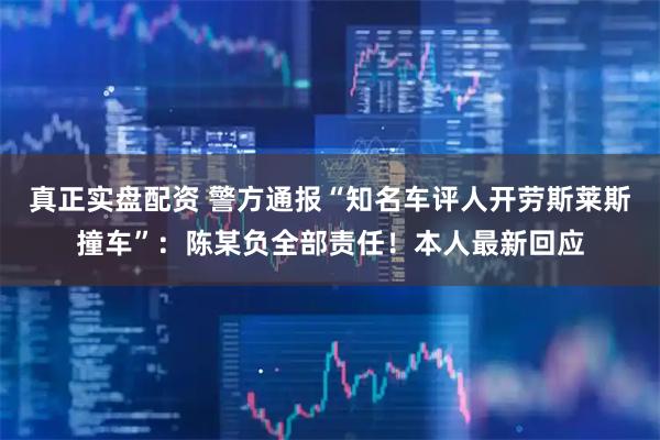 真正实盘配资 警方通报“知名车评人开劳斯莱斯撞车”：陈某负全部责任！本人最新回应