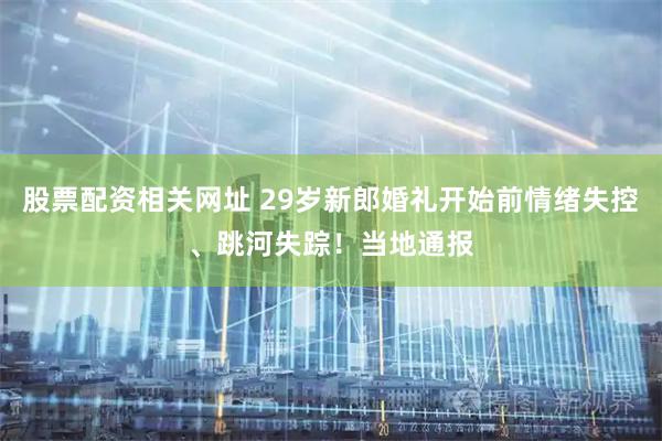 股票配资相关网址 29岁新郎婚礼开始前情绪失控、跳河失踪！当地通报