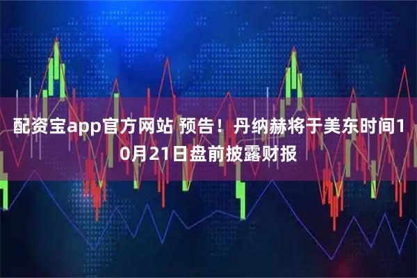 配资宝app官方网站 预告！丹纳赫将于美东时间10月21日盘前披露财报