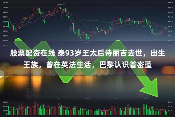 股票配资在线 泰93岁王太后诗丽吉去世，出生王族，曾在英法生活，巴黎认识普密蓬