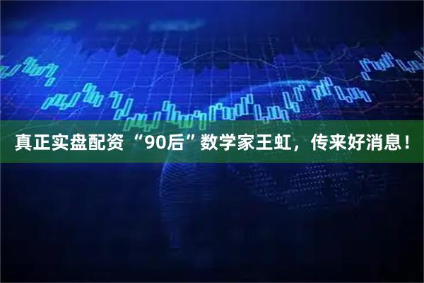 真正实盘配资 “90后”数学家王虹，传来好消息！