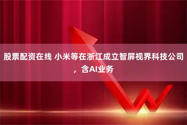 股票配资在线 小米等在浙江成立智屏视界科技公司，含AI业务