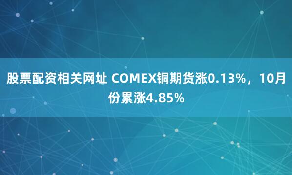 股票配资相关网址 COMEX铜期货涨0.13%，10月份累涨4.85%