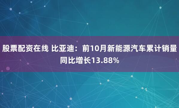 股票配资在线 比亚迪：前10月新能源汽车累计销量同比增长13.88%