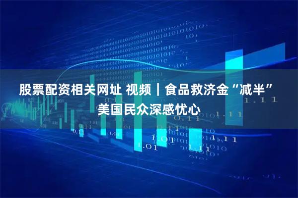 股票配资相关网址 视频｜食品救济金“减半” 美国民众深感忧心