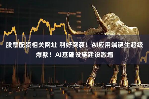 股票配资相关网址 利好突袭！AI应用端诞生超级爆款！AI基础设施建设激增
