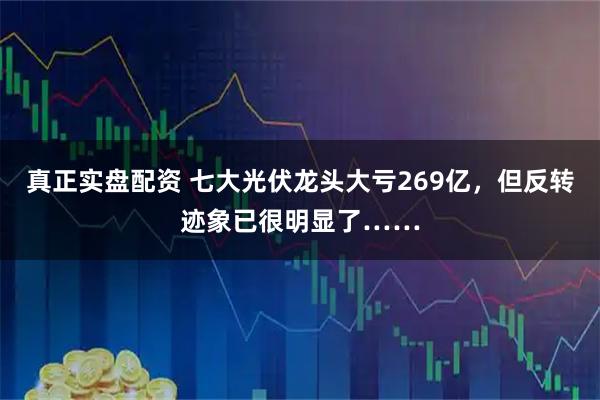真正实盘配资 七大光伏龙头大亏269亿，但反转迹象已很明显了……