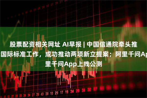 股票配资相关网址 AI早报 | 中国信通院牵头推进具身智能国际标准工作，成功推动两项新立提案；阿里千问App上线公测