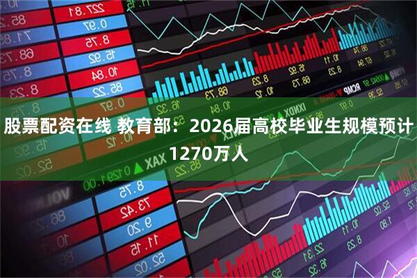 股票配资在线 教育部：2026届高校毕业生规模预计1270万人