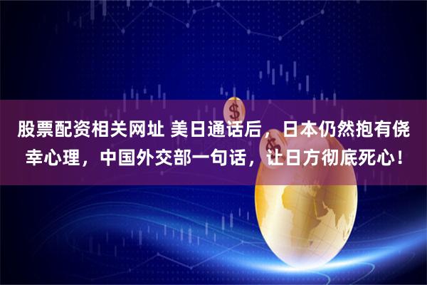 股票配资相关网址 美日通话后，日本仍然抱有侥幸心理，中国外交部一句话，让日方彻底死心！