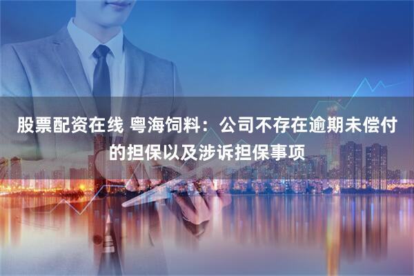 股票配资在线 粤海饲料：公司不存在逾期未偿付的担保以及涉诉担保事项