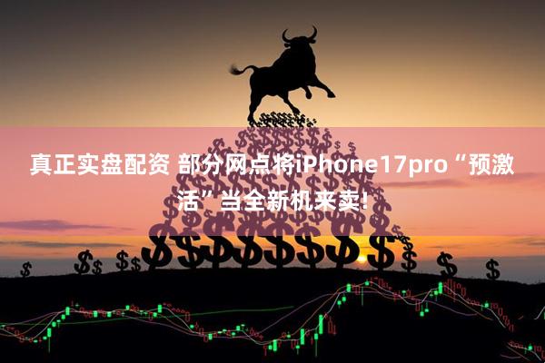 真正实盘配资 部分网点将iPhone17pro“预激活”当全新机来卖!