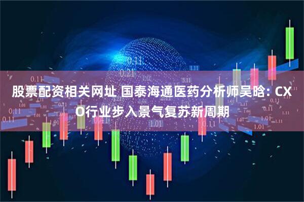 股票配资相关网址 国泰海通医药分析师吴晗: CXO行业步入景气复苏新周期