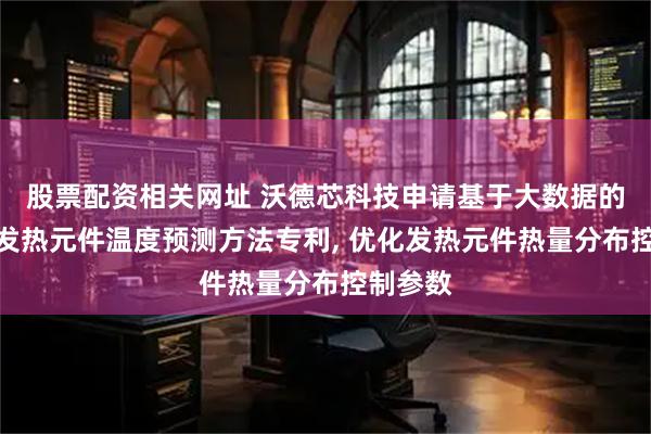 股票配资相关网址 沃德芯科技申请基于大数据的吹风机发热元件温度预测方法专利, 优化发热元件热量分布控制参数