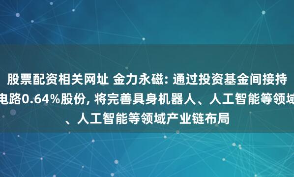 股票配资相关网址 金力永磁: 通过投资基金间接持有沐曦集成电路0.64%股份, 将完善具身机器人、人工智能等领域产业链布局