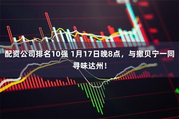 配资公司排名10强 1月17日晚8点，与撒贝宁一同寻味达州！