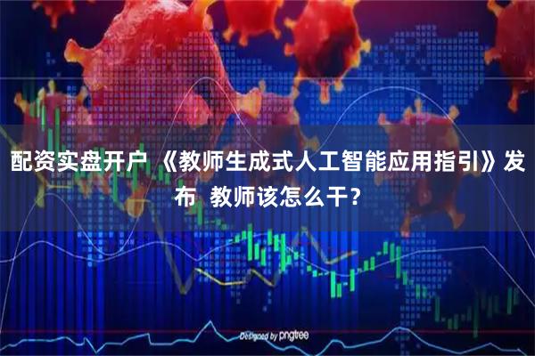 配资实盘开户 《教师生成式人工智能应用指引》发布  教师该怎么干？