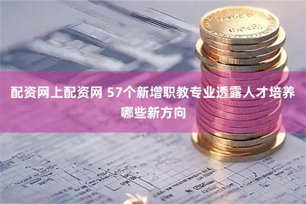 配资网上配资网 57个新增职教专业透露人才培养哪些新方向