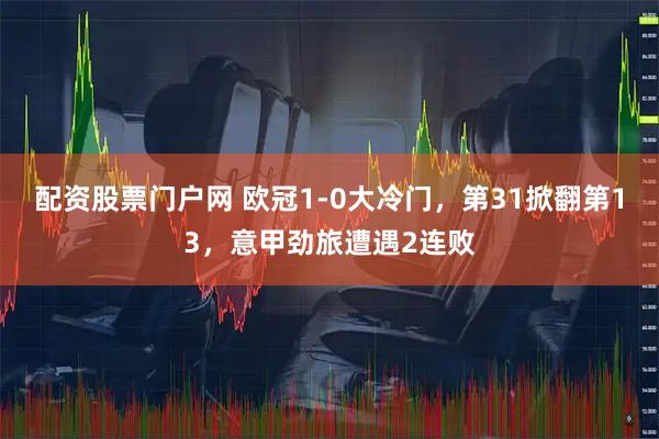配资股票门户网 欧冠1-0大冷门，第31掀翻第13，意甲劲旅遭遇2连败