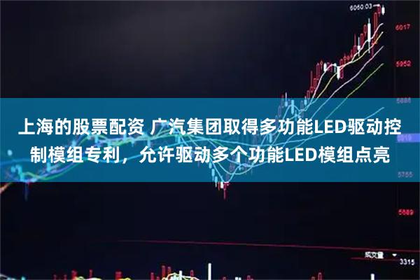 上海的股票配资 广汽集团取得多功能LED驱动控制模组专利，允许驱动多个功能LED模组点亮