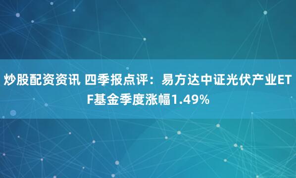 炒股配资资讯 四季报点评：易方达中证光伏产业ETF基金季度涨幅1.49%