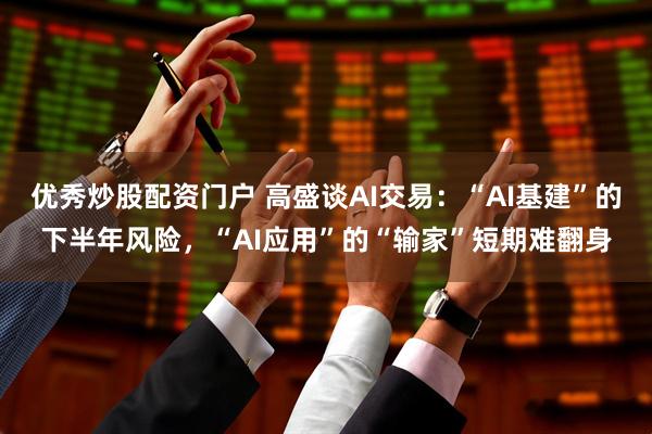 优秀炒股配资门户 高盛谈AI交易：“AI基建”的下半年风险，“AI应用”的“输家”短期难翻身