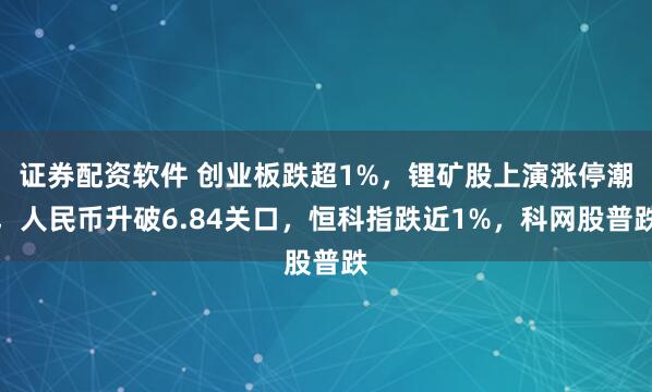 证券配资软件 创业板跌超1%，锂矿股上演涨停潮，人民币升破6.84关口，恒科指跌近1%，科网股普跌