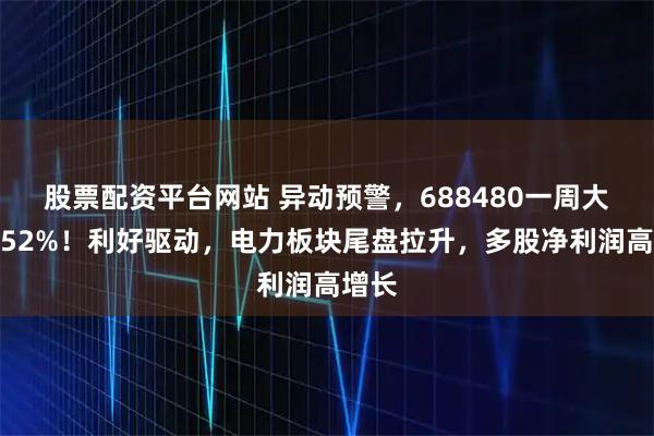 股票配资平台网站 异动预警，688480一周大涨超52%！利好驱动，电力板块尾盘拉升，多股净利润高增长