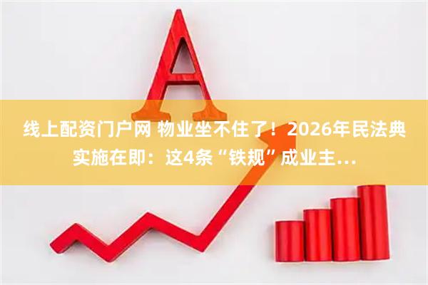 线上配资门户网 物业坐不住了！2026年民法典实施在即：这4条“铁规”成业主…