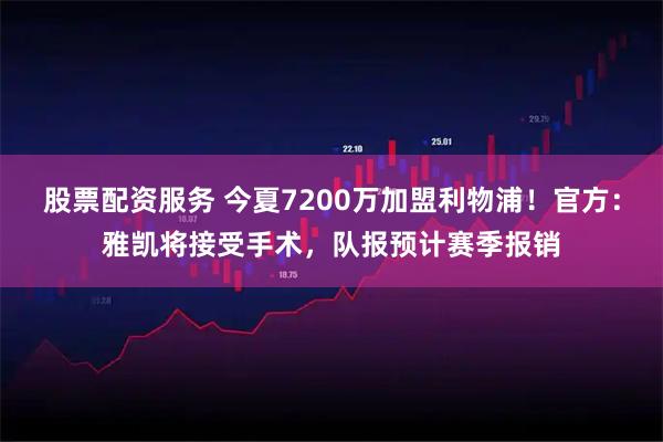 股票配资服务 今夏7200万加盟利物浦！官方：雅凯将接受手术，队报预计赛季报销