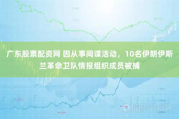 广东股票配资网 因从事间谍活动，10名伊朗伊斯兰革命卫队情报组织成员被捕