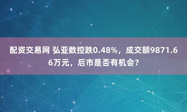 配资交易网 弘亚数控跌0.48%，成交额9871.66万元，后市是否有机会？