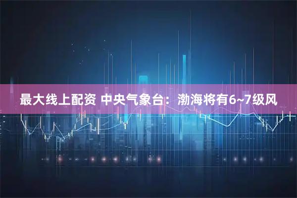 最大线上配资 中央气象台：渤海将有6~7级风