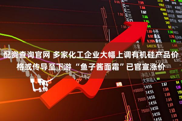 配资查询官网 多家化工企业大幅上调有机硅产品价格或传导至下游 “鱼子酱面霜”已官宣涨价