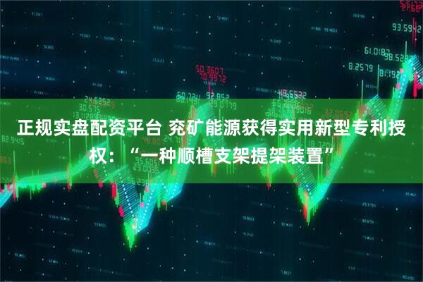 正规实盘配资平台 兖矿能源获得实用新型专利授权：“一种顺槽支架提架装置”