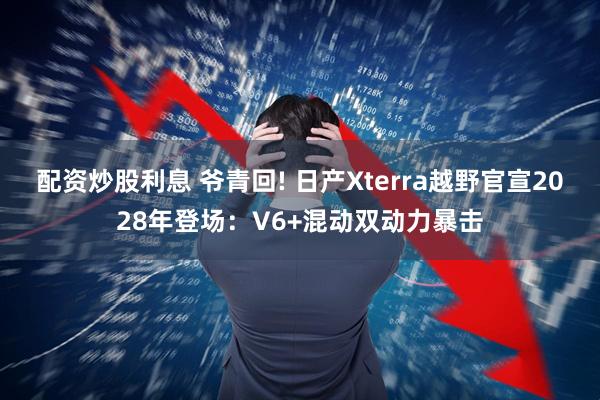 配资炒股利息 爷青回! 日产Xterra越野官宣2028年登场：V6+混动双动力暴击