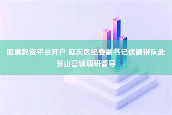 股票配资平台开户 延庆区纪委副书记侯健带队赴张山营镇调研督导