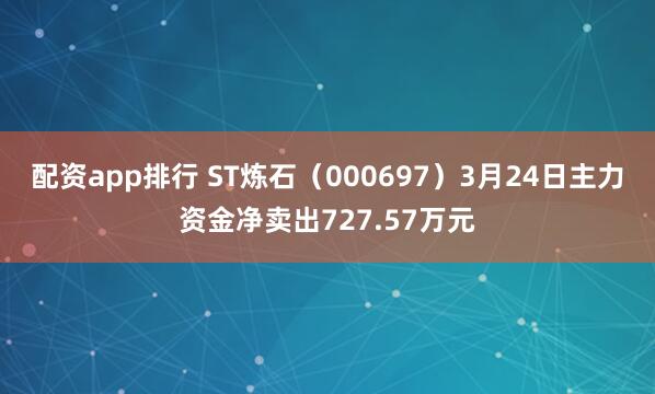 配资app排行 ST炼石（000697）3月24日主力资金净卖出727.57万元