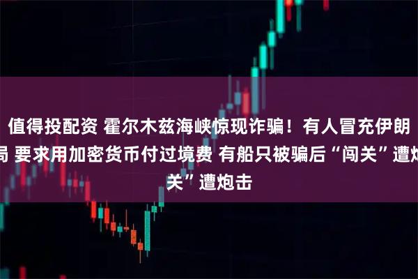 值得投配资 霍尔木兹海峡惊现诈骗！有人冒充伊朗当局 要求用加密货币付过境费 有船只被骗后“闯关”遭炮击