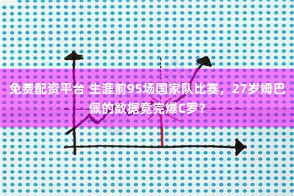 免费配资平台 生涯前95场国家队比赛，27岁姆巴佩的数据竟完爆C罗？