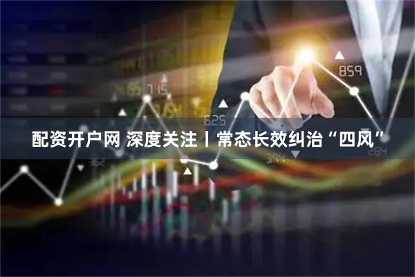 配资开户网 深度关注丨常态长效纠治“四风”