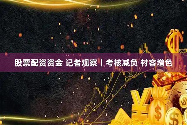 股票配资资金 记者观察丨考核减负 村容增色