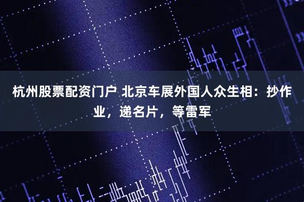 杭州股票配资门户 北京车展外国人众生相：抄作业，递名片，等雷军