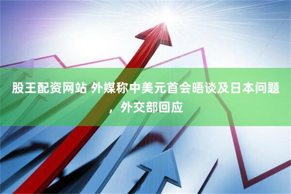 股王配资网站 外媒称中美元首会晤谈及日本问题，外交部回应