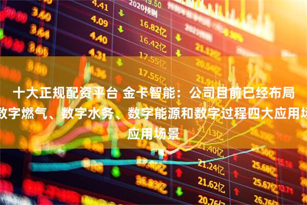 十大正规配资平台 金卡智能：公司目前已经布局了数字燃气、数字水务、数字能源和数字过程四大应用场景
